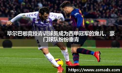 毕尔巴鄂竞技青训球员成为西甲冠军的宠儿，豪门球队纷纷垂青