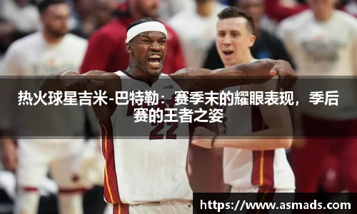 热火球星吉米-巴特勒：赛季末的耀眼表现，季后赛的王者之姿