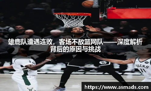雄鹿队遭遇连败，客场不敌篮网队——深度解析背后的原因与挑战