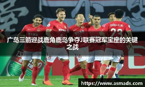 广岛三箭迎战鹿角鹿岛争夺J联赛冠军宝座的关键之战