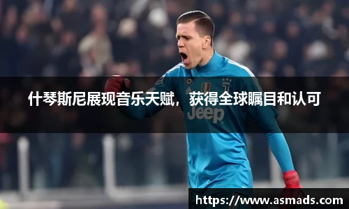 什琴斯尼展现音乐天赋，获得全球瞩目和认可