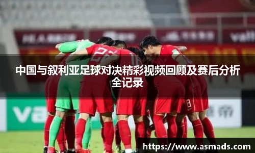 中国与叙利亚足球对决精彩视频回顾及赛后分析全记录