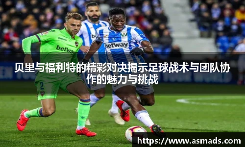 贝里与福利特的精彩对决揭示足球战术与团队协作的魅力与挑战