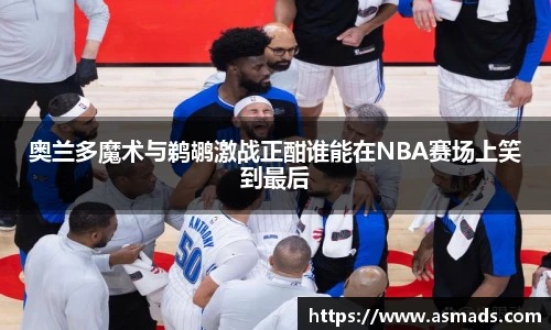 奥兰多魔术与鹈鹕激战正酣谁能在NBA赛场上笑到最后