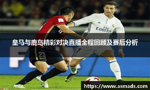 皇马与鹿岛精彩对决直播全程回顾及赛后分析