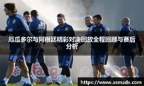 厄瓜多尔与阿根廷精彩对决回放全程回顾与赛后分析