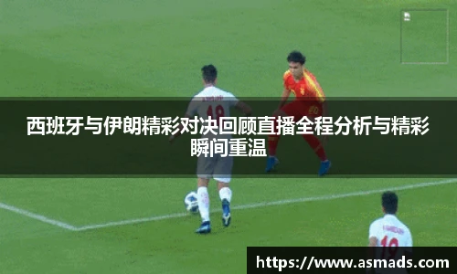 西班牙与伊朗精彩对决回顾直播全程分析与精彩瞬间重温