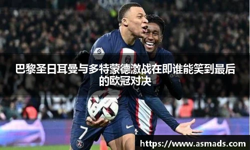 巴黎圣日耳曼与多特蒙德激战在即谁能笑到最后的欧冠对决