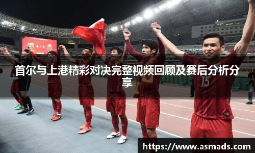 首尔与上港精彩对决完整视频回顾及赛后分析分享