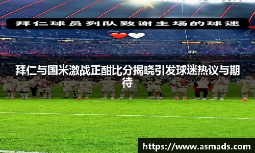 拜仁与国米激战正酣比分揭晓引发球迷热议与期待