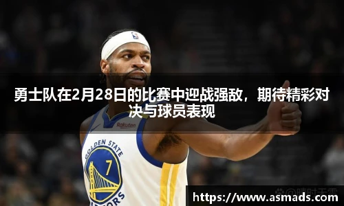 勇士队在2月28日的比赛中迎战强敌，期待精彩对决与球员表现